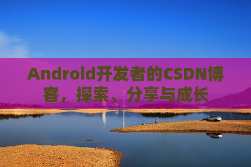 Android开发者的CSDN博客，探索、分享与成长